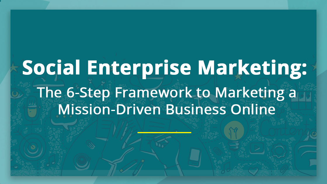 Social Enterprise Marketing: The 6-Step Framework to Marketing a Mission-Driven Business Online
