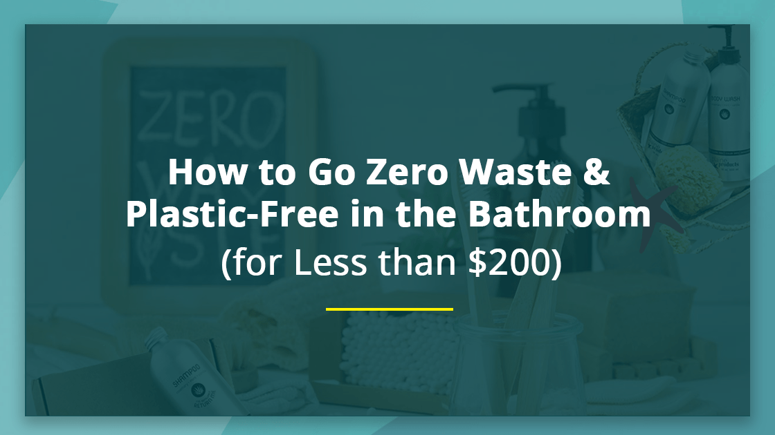 How to Go Zero Waste & Plastic-Free in the Bathroom (For Less Than $200)